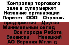 Контролер торгового зала в супермаркет › Название организации ­ Паритет, ООО › Отрасль предприятия ­ Другое › Минимальный оклад ­ 30 000 - Все города Работа » Вакансии   . Ненецкий АО,Верхняя Мгла д.